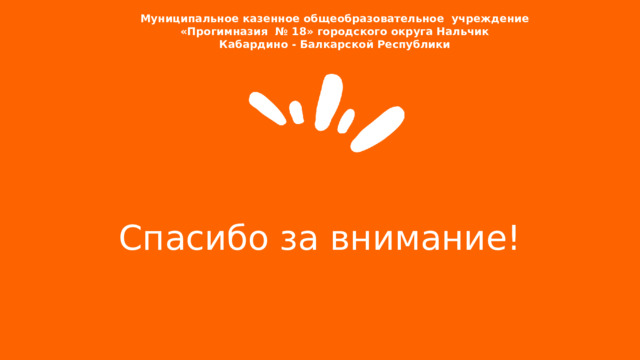  Муниципальное казенное общеобразовательное учреждение  «Прогимназия № 18» городского округа Нальчик Кабардино - Балкарской Республики Спасибо за внимание! 