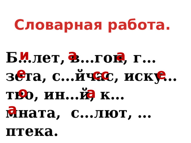 Словарная работа. а и а Б…лет, в…гон, г…зета, с…йчас, иску…тво, ин…й, к…мната, с…лют, …птека. е е сс о а а 