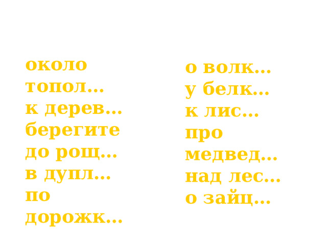 около топол… к дерев… берегите до рощ… в дупл… по дорожк… о волк… у белк… к лис… про медвед… над лес… о зайц…  