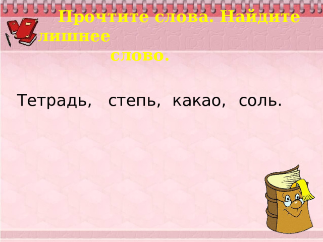  Прочтите слова. Найдите лишнее  слово. Тетрадь, степь, какао, соль. 