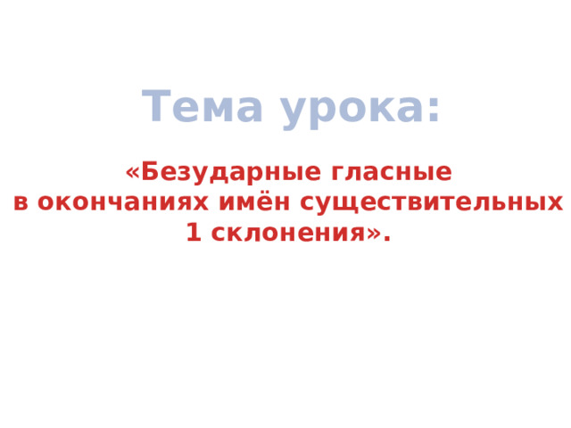 Тема урока: «Безударные гласные  в окончаниях имён существительных 1 склонения». 