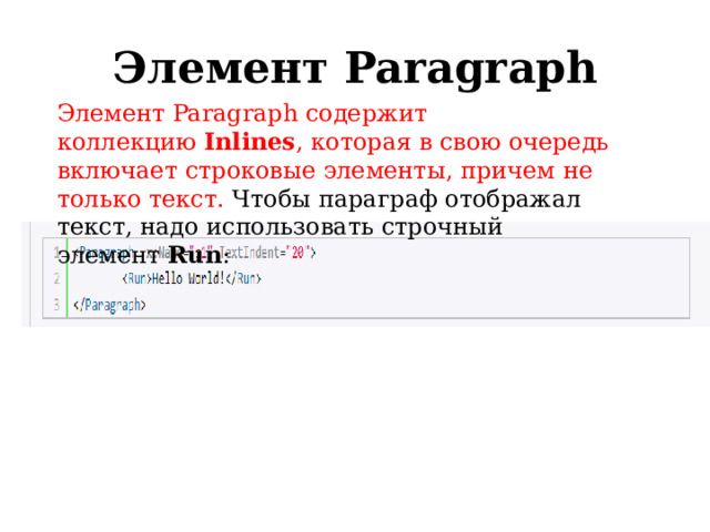 Элемент Paragraph Элемент Paragraph содержит коллекцию  Inlines , которая в свою очередь включает строковые элементы, причем не только текст. Чтобы параграф отображал текст, надо использовать строчный элемент  Run : 