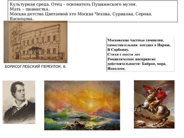 Культурная среда. Отец – основатель Пушкинского музея. Мать – пианистка. Москва детства Цветаевой это Москва Чехова, Сурикова, Серова. Васнецова. БОРИСОГЛЕБСКИЙ ПЕРЕУЛОК, 6. 