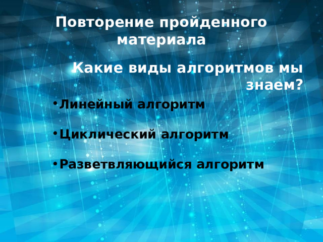 Повторение пройденного материала Какие виды алгоритмов мы знаем? Линейный алгоритм Циклический алгоритм  Разветвляющийся алгоритм 