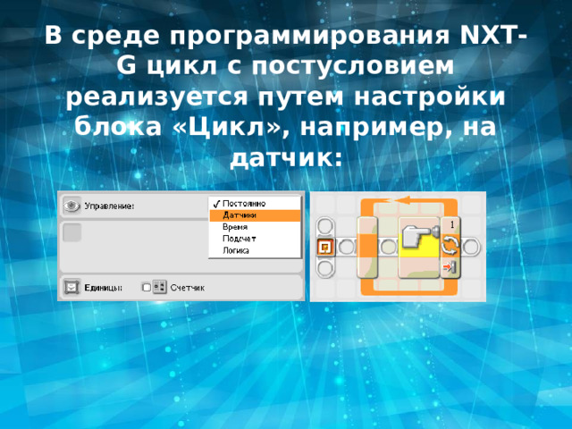 В среде программирования NXT-G цикл с постусловием реализуется путем настройки блока «Цикл», например, на датчик: 