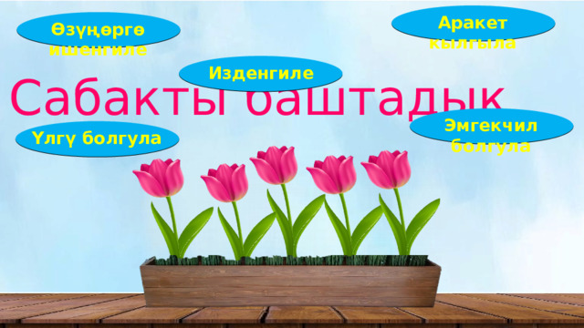Аракет кылгыла Өз үңѳргө ишенгиле Изденгиле Сабакты баштадык Эмгекчил болгула Үлгү болгула 