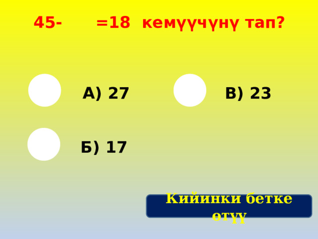  45- =18 кемүүчүнү тап? А) 27 В) 23 Б) 17 Кийинки бетке өтүү 