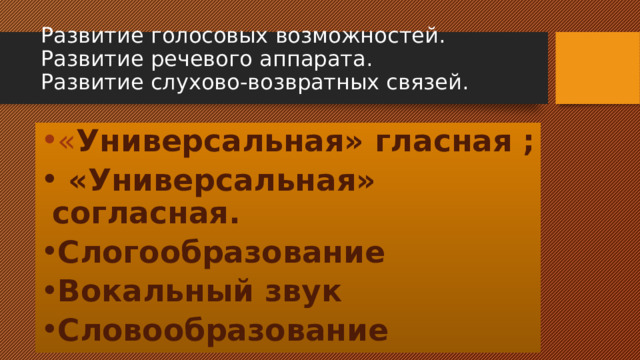 Развитие голосовых возможностей. Развитие речевого аппарата.  Развитие слухово-возвратных связей. « Универсальная» гласная ;  «Универсальная» согласная. Слогообразование Вокальный звук Словообразование  