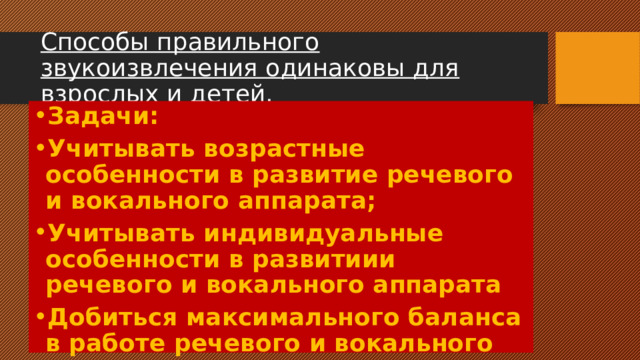 Способы правильного звукоизвлечения одинаковы для взрослых и детей. Задачи: Учитывать возрастные особенности в развитие речевого и вокального аппарата; Учитывать индивидуальные особенности в развитиии речевого и вокального аппарата Добиться максимального баланса в работе речевого и вокального аппарата. 