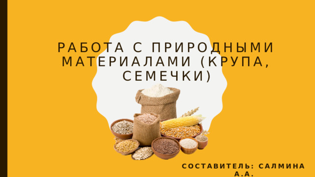 Работа с природными материалами (крупа, семечки) Составитель: Салмина А.а. 