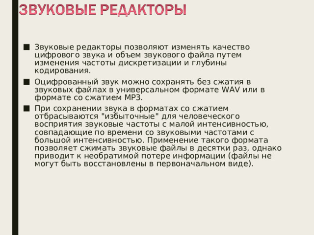 Звуковые редакторы позволяют изменять качество цифрового звука и объем звукового файла путем изменения частоты дискретизации и глубины кодирования. Оцифрованный звук можно сохранять без сжатия в звуковых файлах в универсальном формате WAV или в формате со сжатием МР3. При сохранении звука в форматах со сжатием отбрасываются 
