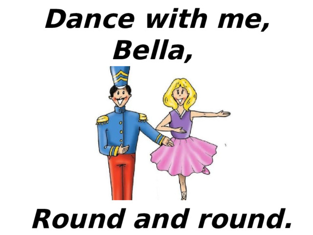 Dance with me, Bella,  Round and round.  