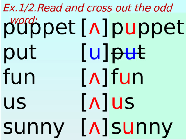 Ex.1/2.Read and cross out the odd word:  p u ppet puppet [ ʌ ] [ u ] p u t put f u n fun [ ʌ ] us u s [ ʌ ] sunny s u nny [ ʌ ]  