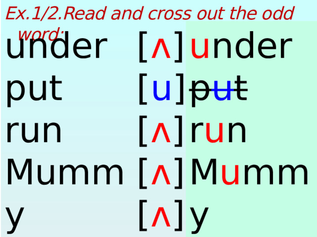 Ex.1/2.Read and cross out the odd word:  u nder under [ ʌ ] [ u ] p u t put r u n run [ ʌ ] Mummy M u mmy [ ʌ ] sunny s u nny [ ʌ ]  