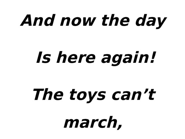 And now the day  Is here again! The toys can’t march,  Or count to ten.  