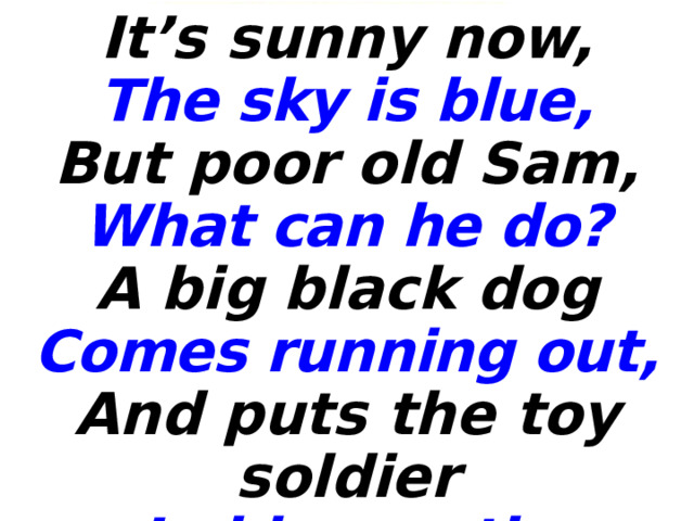 It’s sunny now, The sky is blue, But poor old Sam, What can he do? A big black dog Comes running out, And puts the toy soldier In his mouth.  