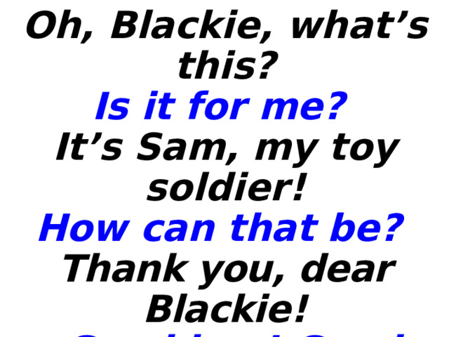 Oh, Blackie, what’s this?  Is it for me? It’s Sam, my toy soldier!  How can that be? Thank you, dear Blackie!  Good boy! Good boy! Now I can play  With my favourite toy!  