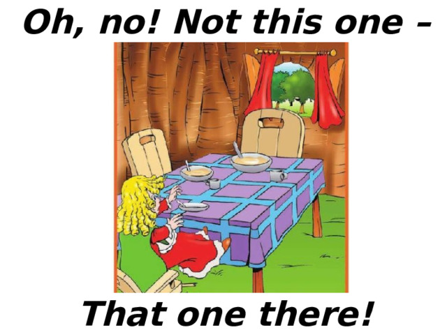 Oh, no! Not this one – That one there! 