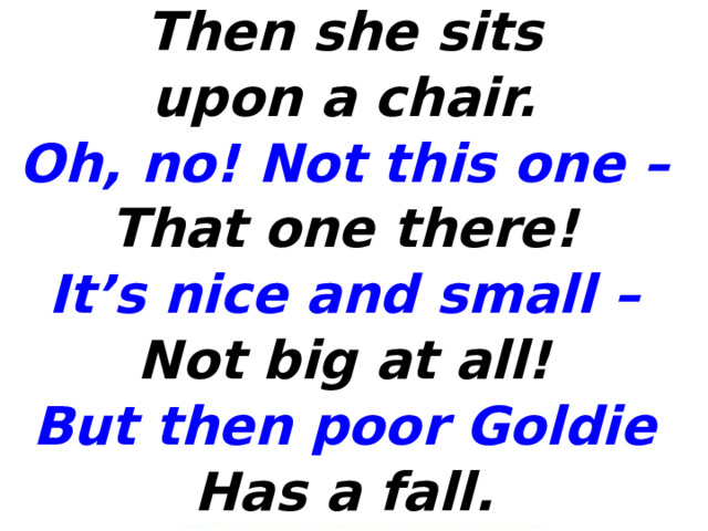Then she sits upon a chair. Oh, no! Not this one – That one there! It’s nice and small – Not big at all! But then poor Goldie Has a fall. 