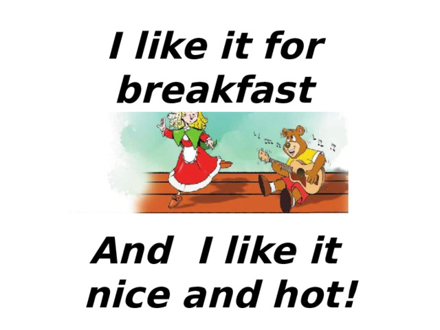 I like it for breakfast And I like it nice and hot! 