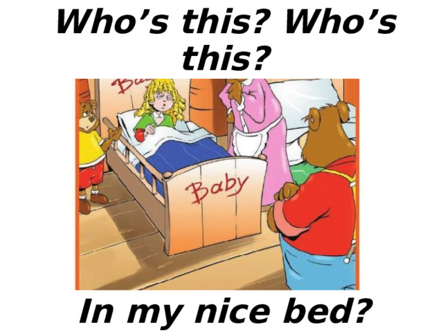 Who’s this? Who’s this? In my nice bed? 