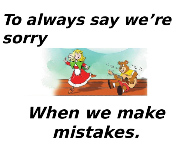 To always say we’re sorry When we make mistakes. 
