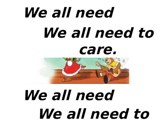 We all need friends, We all need to care. We all need friends, We all need to share! 