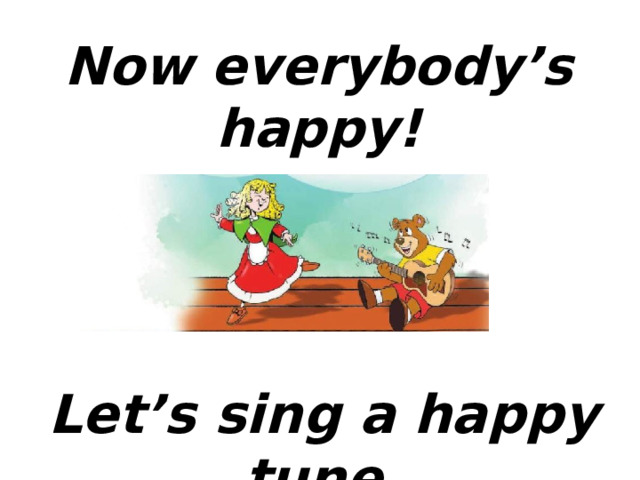 Now everybody’s happy! Let’s sing a happy tune. 