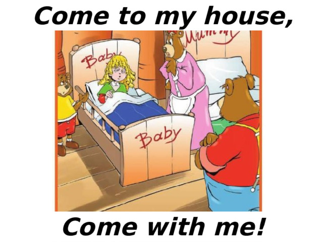 Come to my house, Come with me! 