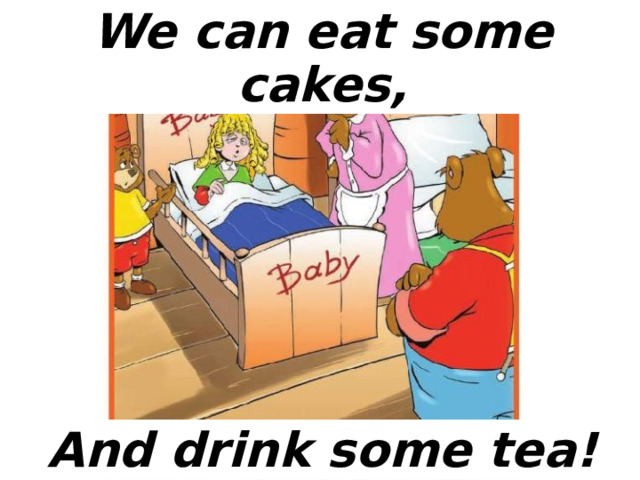 We can eat some cakes, And drink some tea! 