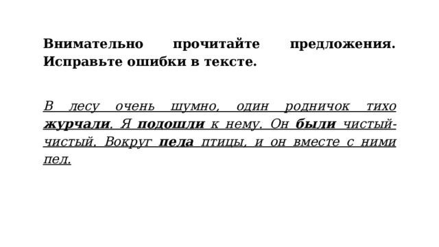 Внимательно прочитайте предложения. Исправьте ошибки в тексте.   В лесу очень шумно, один родничок тихо журчали . Я подошли к нему. Он были чистый-чистый. Вокруг пела птицы, и он вместе с ними пел.   