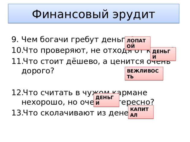 Финансовый эрудит Чем богачи гребут деньги? Что проверяют, не отходя от кассы? Что стоит дёшево, а ценится очень дорого? Что считать в чужом кармане нехорошо, но очень интересно? Что сколачивают из денег? ЛОПАТОЙ ДЕНЬГИ ВЕЖЛИВОСТЬ ДЕНЬГИ КАПИТАЛ 