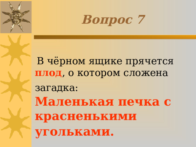 Вопрос 7  В чёрном ящике прячется плод , о котором сложена загадка:  Маленькая печка с красненькими угольками.  