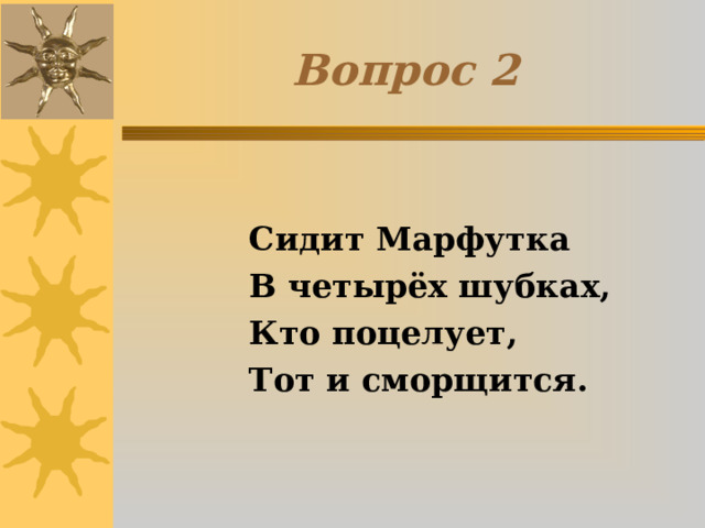 Вопрос 2  Сидит Марфутка  В четырёх шубках,  Кто поцелует,  Тот и сморщится.   