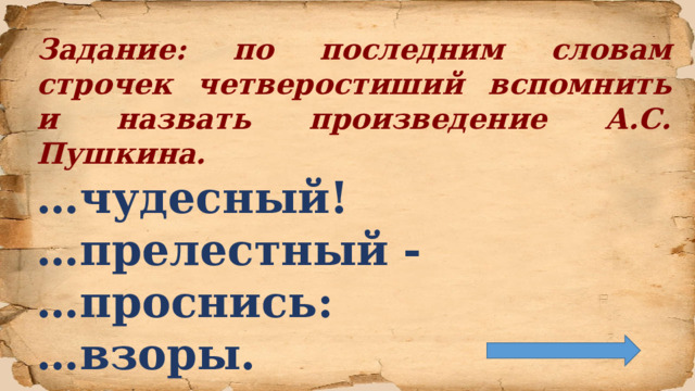 Задание: по последним словам строчек четверостиший вспомнить и назвать произведение А.С. Пушкина. … чудесный! … прелестный - … проснись: … взоры.  