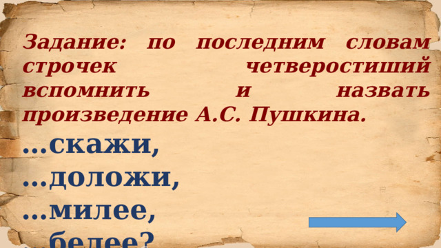 Задание: по последним словам строчек четверостиший вспомнить и назвать произведение А.С. Пушкина. … скажи, … доложи, … милее, … белее?  