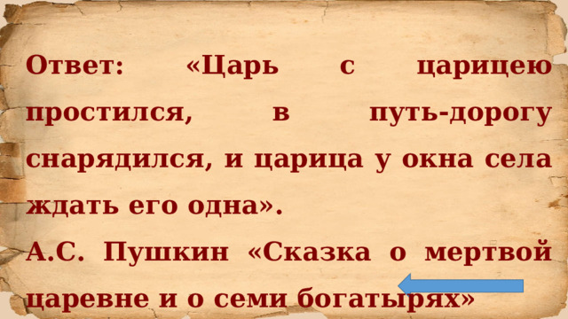 Ответ: «Царь с царицею простился, в путь-дорогу снарядился, и царица у окна села ждать его одна». А.С. Пушкин «Сказка о мертвой царевне и о семи богатырях» 