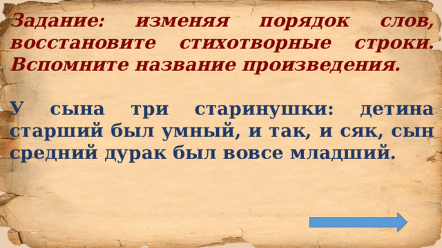 Задание: изменяя порядок слов, восстановите стихотворные строки. Вспомните название произведения.  У сына три старинушки: детина старший был умный, и так, и сяк, сын средний дурак был вовсе младший.  