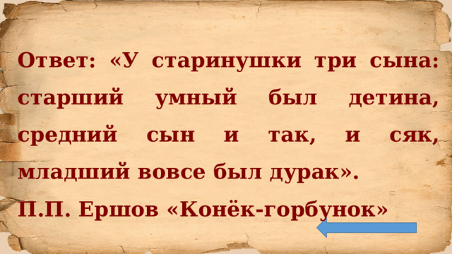 Ответ: «У старинушки три сына: старший умный был детина, средний сын и так, и сяк, младший вовсе был дурак». П.П. Ершов «Конёк-горбунок» 