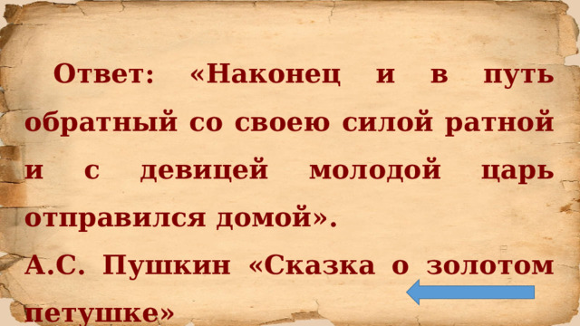  Ответ: «Наконец и в путь обратный со своею силой ратной и с девицей молодой царь отправился домой». А.С. Пушкин «Сказка о золотом петушке» 