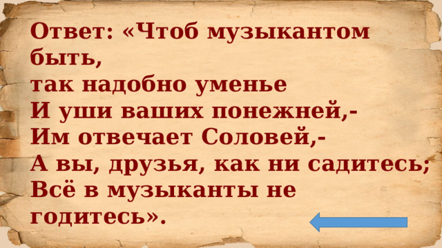 Ответ: «Чтоб музыкантом быть, так надобно уменье И уши ваших понежней,-  Им отвечает Соловей,-  А вы, друзья, как ни садитесь;  Всё в музыканты не годитесь».  И.А. Крылов «Квартет»  