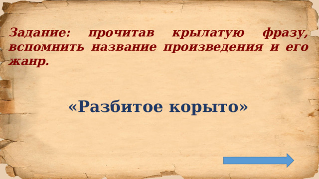 Задание: прочитав крылатую фразу, вспомнить название произведения и его жанр.   «Разбитое корыто»     