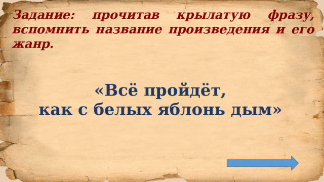 Задание: прочитав крылатую фразу, вспомнить название произведения и его жанр.   «Всё пройдёт, как с белых яблонь дым»    