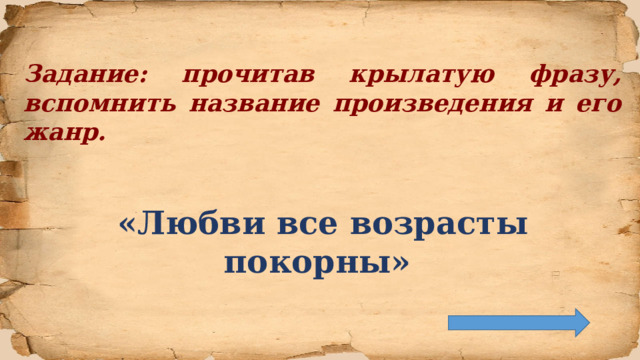 Задание: прочитав крылатую фразу, вспомнить название произведения и его жанр.   «Любви все возрасты покорны»   