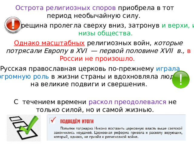 Острота религиозных споров приобрела в тот период необычайную силу. Трещина пролегла сверху вниз, затронув и верхи, и низы общества. Однако масштабных  религиозных войн, которые потрясали Европу в XVI  — первой половине XVII  в., в России не произошло. Русская православная церковь по-прежнему играла огромную роль в жизни страны и вдохновляла людей на великие подвиги и свершения. С  течением времени раскол преодолевался не только силой, но и самой жизнью. 