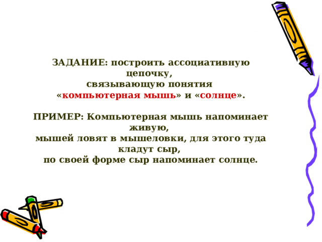 ЗАДАНИЕ: построить ассоциативную цепочку,  связывающую понятия  « компьютерная мышь » и « солнце ».  ПРИМЕР: Компьютерная мышь напоминает живую,  мышей ловят в мышеловки, для этого туда кладут сыр,  по своей форме сыр напоминает солнце.  