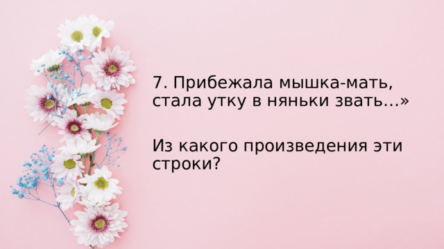 7. Прибежала мышка-мать, стала утку в няньки звать…» Из какого произведения эти строки? 