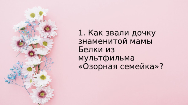 1. Как звали дочку знаменитой мамы Белки из мультфильма «Озорная семейка»? 