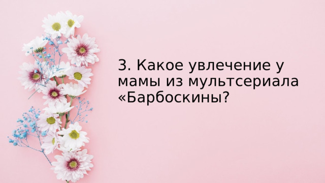 3. Какое увлечение у мамы из мультсериала «Барбоскины? 