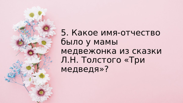5. Какое имя-отчество было у мамы медвежонка из сказки Л.Н. Толстого «Три медведя»? 